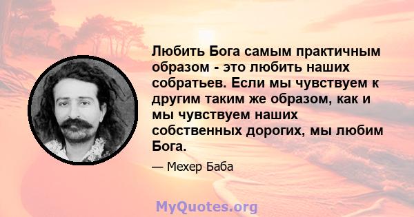 Любить Бога самым практичным образом - это любить наших собратьев. Если мы чувствуем к другим таким же образом, как и мы чувствуем наших собственных дорогих, мы любим Бога.