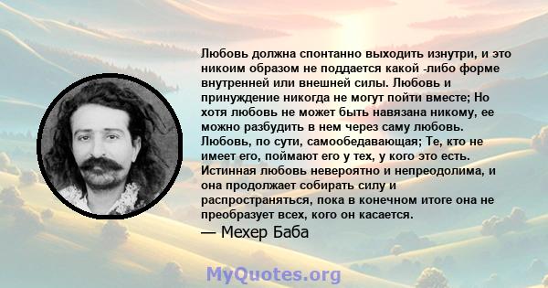 Любовь должна спонтанно выходить изнутри, и это никоим образом не поддается какой -либо форме внутренней или внешней силы. Любовь и принуждение никогда не могут пойти вместе; Но хотя любовь не может быть навязана