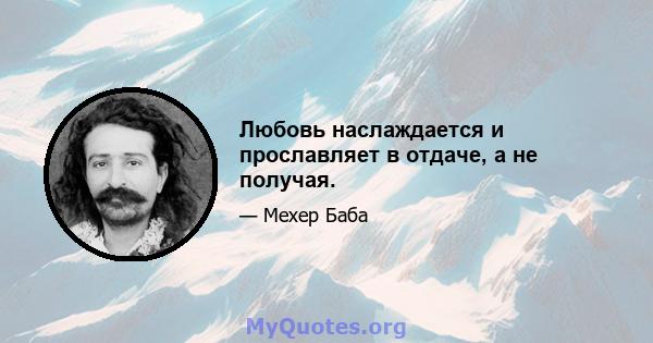 Любовь наслаждается и прославляет в отдаче, а не получая.