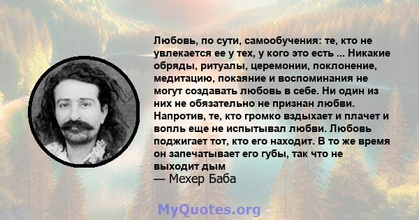 Любовь, по сути, самообучения: те, кто не увлекается ее у тех, у кого это есть ... Никакие обряды, ритуалы, церемонии, поклонение, медитацию, покаяние и воспоминания не могут создавать любовь в себе. Ни один из них не