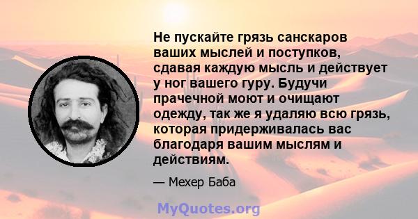 Не пускайте грязь санскаров ваших мыслей и поступков, сдавая каждую мысль и действует у ног вашего гуру. Будучи прачечной моют и очищают одежду, так же я удаляю всю грязь, которая придерживалась вас благодаря вашим