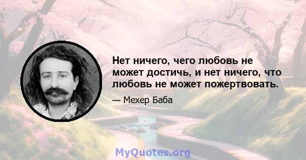 Нет ничего, чего любовь не может достичь, и нет ничего, что любовь не может пожертвовать.