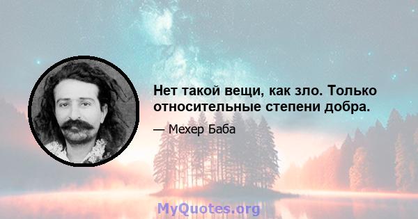 Нет такой вещи, как зло. Только относительные степени добра.