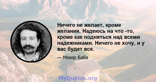 Ничего не желает, кроме желания. Надеюсь на что -то, кроме как подняться над всеми надежниками. Ничего не хочу, и у вас будет все.