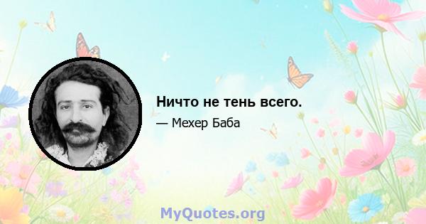 Ничто не тень всего.