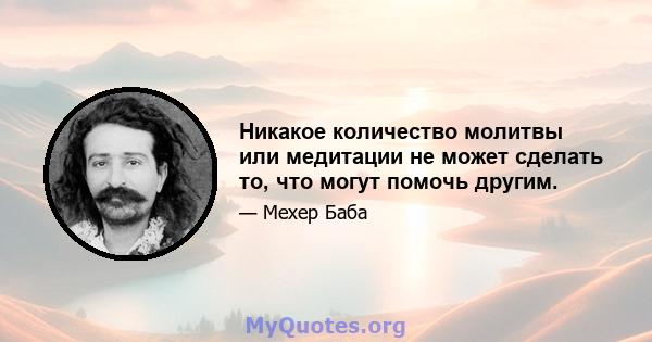 Никакое количество молитвы или медитации не может сделать то, что могут помочь другим.