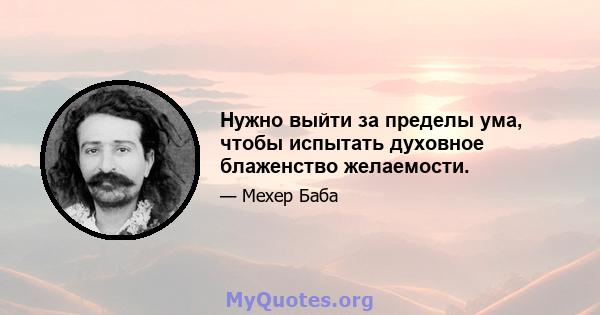 Нужно выйти за пределы ума, чтобы испытать духовное блаженство желаемости.