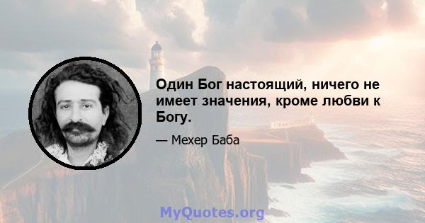 Один Бог настоящий, ничего не имеет значения, кроме любви к Богу.