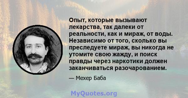 Опыт, которые вызывают лекарства, так далеки от реальности, как и мираж, от воды. Независимо от того, сколько вы преследуете мираж, вы никогда не утомите свою жажду, и поиск правды через наркотики должен заканчиваться