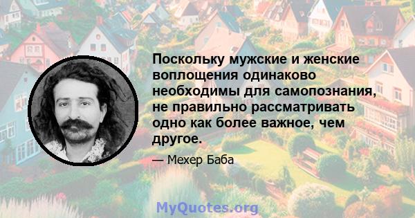 Поскольку мужские и женские воплощения одинаково необходимы для самопознания, не правильно рассматривать одно как более важное, чем другое.