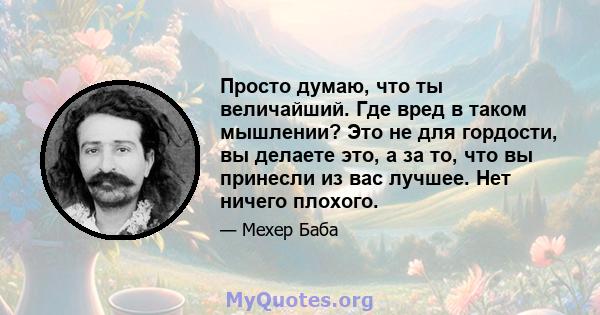 Просто думаю, что ты величайший. Где вред в таком мышлении? Это не для гордости, вы делаете это, а за то, что вы принесли из вас лучшее. Нет ничего плохого.