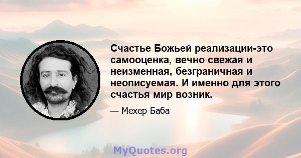 Счастье Божьей реализации-это самооценка, вечно свежая и неизменная, безграничная и неописуемая. И именно для этого счастья мир возник.