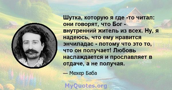 Шутка, которую я где -то читал: они говорят, что Бог - внутренний житель из всех. Ну, я надеюсь, что ему нравится энчиладас - потому что это то, что он получает! Любовь наслаждается и прославляет в отдаче, а не получая.