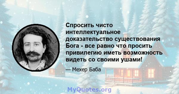 Спросить чисто интеллектуальное доказательство существования Бога - все равно что просить привилегию иметь возможность видеть со своими ушами!