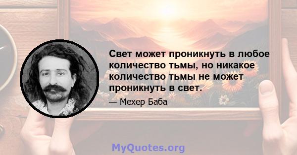 Свет может проникнуть в любое количество тьмы, но никакое количество тьмы не может проникнуть в свет.