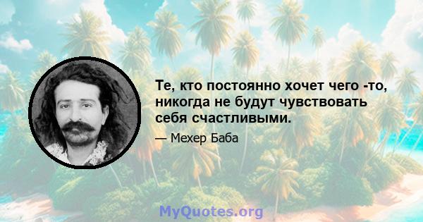 Те, кто постоянно хочет чего -то, никогда не будут чувствовать себя счастливыми.