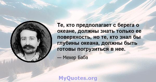 Те, кто предполагает с берега о океане, должны знать только ее поверхность, но те, кто знал бы глубины океана, должны быть готовы погрузиться в нее.