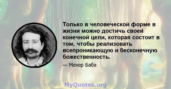 Только в человеческой форме в жизни можно достичь своей конечной цели, которая состоит в том, чтобы реализовать всепроникающую и бесконечную божественность.