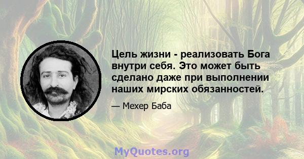 Цель жизни - реализовать Бога внутри себя. Это может быть сделано даже при выполнении наших мирских обязанностей.