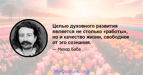 Целью духовного развития является не столько «работы», но и качество жизни, свободное от эго сознания.