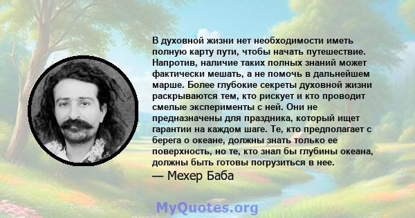 В духовной жизни нет необходимости иметь полную карту пути, чтобы начать путешествие. Напротив, наличие таких полных знаний может фактически мешать, а не помочь в дальнейшем марше. Более глубокие секреты духовной жизни