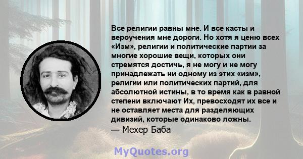 Все религии равны мне. И все касты и вероучения мне дороги. Но хотя я ценю всех «Изм», религии и политические партии за многие хорошие вещи, которых они стремятся достичь, я не могу и не могу принадлежать ни одному из