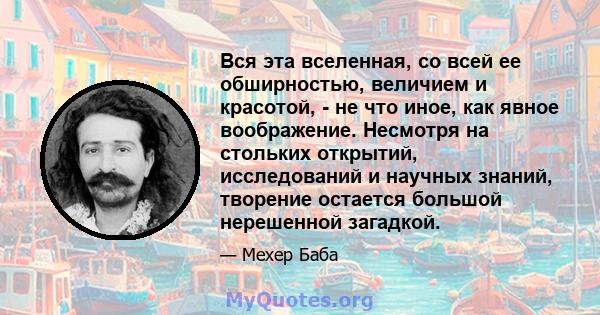 Вся эта вселенная, со всей ее обширностью, величием и красотой, - не что иное, как явное воображение. Несмотря на стольких открытий, исследований и научных знаний, творение остается большой нерешенной загадкой.