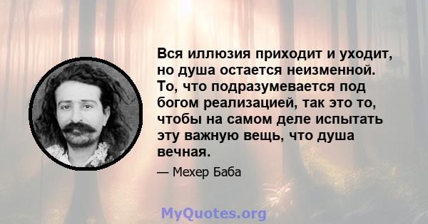 Вся иллюзия приходит и уходит, но душа остается неизменной. То, что подразумевается под богом реализацией, так это то, чтобы на самом деле испытать эту важную вещь, что душа вечная.