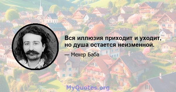 Вся иллюзия приходит и уходит, но душа остается неизменной.