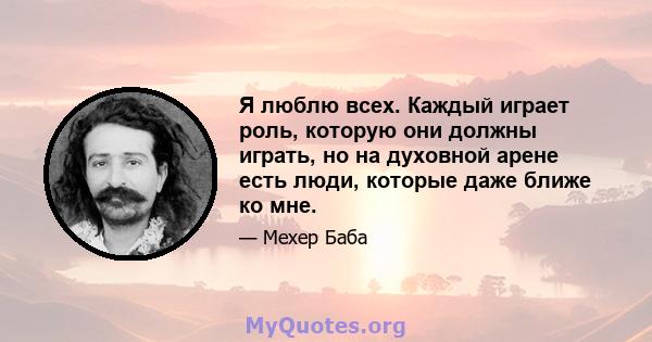 Я люблю всех. Каждый играет роль, которую они должны играть, но на духовной арене есть люди, которые даже ближе ко мне.