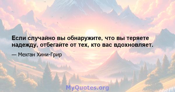 Если случайно вы обнаружите, что вы теряете надежду, отбегайте от тех, кто вас вдохновляет.