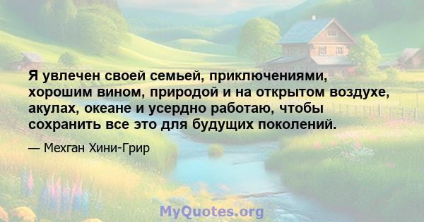 Я увлечен своей семьей, приключениями, хорошим вином, природой и на открытом воздухе, акулах, океане и усердно работаю, чтобы сохранить все это для будущих поколений.