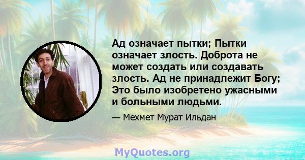 Ад означает пытки; Пытки означает злость. Доброта не может создать или создавать злость. Ад не принадлежит Богу; Это было изобретено ужасными и больными людьми.