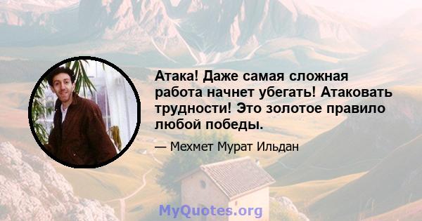 Атака! Даже самая сложная работа начнет убегать! Атаковать трудности! Это золотое правило любой победы.