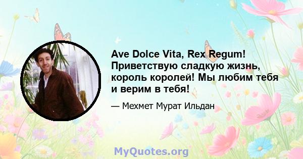 Ave Dolce Vita, Rex Regum! Приветствую сладкую жизнь, король королей! Мы любим тебя и верим в тебя!