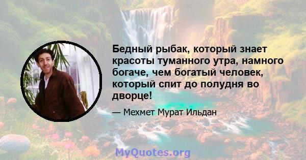 Бедный рыбак, который знает красоты туманного утра, намного богаче, чем богатый человек, который спит до полудня во дворце!