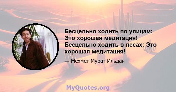 Бесцельно ходить по улицам; Это хорошая медитация! Бесцельно ходить в лесах; Это хорошая медитация!