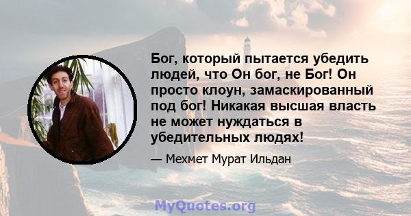 Бог, который пытается убедить людей, что Он бог, не Бог! Он просто клоун, замаскированный под бог! Никакая высшая власть не может нуждаться в убедительных людях!