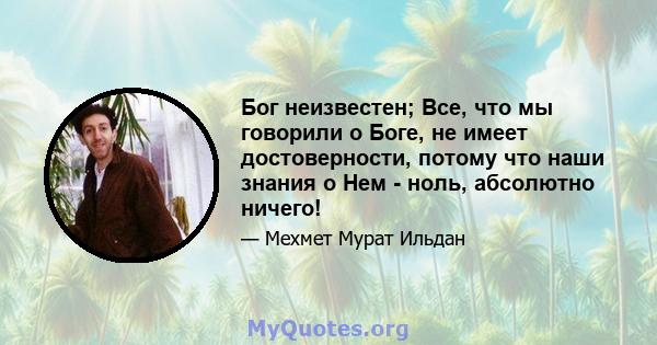 Бог неизвестен; Все, что мы говорили о Боге, не имеет достоверности, потому что наши знания о Нем - ноль, абсолютно ничего!