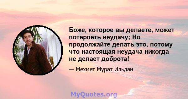 Боже, которое вы делаете, может потерпеть неудачу; Но продолжайте делать это, потому что настоящая неудача никогда не делает доброта!