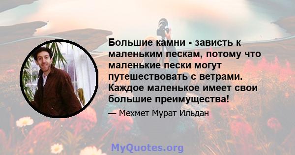 Большие камни - зависть к маленьким пескам, потому что маленькие пески могут путешествовать с ветрами. Каждое маленькое имеет свои большие преимущества!