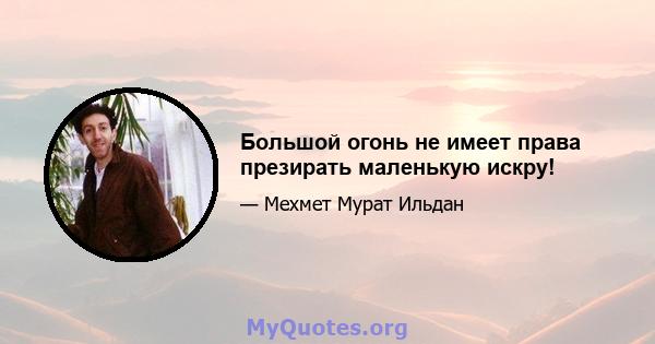 Большой огонь не имеет права презирать маленькую искру!