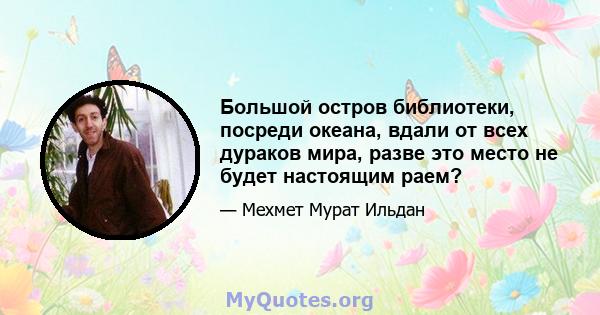 Большой остров библиотеки, посреди океана, вдали от всех дураков мира, разве это место не будет настоящим раем?