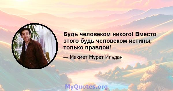 Будь человеком никого! Вместо этого будь человеком истины, только правдой!