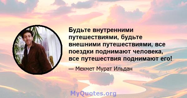 Будьте внутренними путешествиями, будьте внешними путешествиями, все поездки поднимают человека, все путешествия поднимают его!