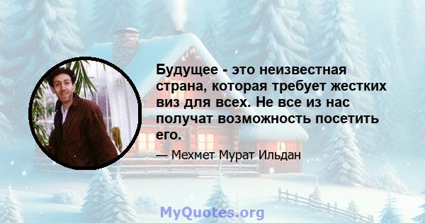 Будущее - это неизвестная страна, которая требует жестких виз для всех. Не все из нас получат возможность посетить его.