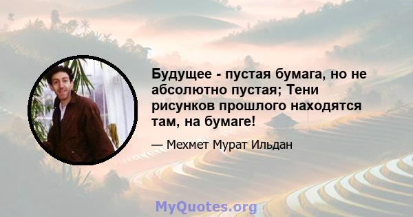 Будущее - пустая бумага, но не абсолютно пустая; Тени рисунков прошлого находятся там, на бумаге!