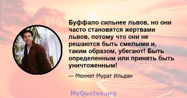 Буффало сильнее львов, но они часто становятся жертвами львов, потому что они не решаются быть смелыми и, таким образом, убегают! Быть определенным или принять быть уничтоженным!