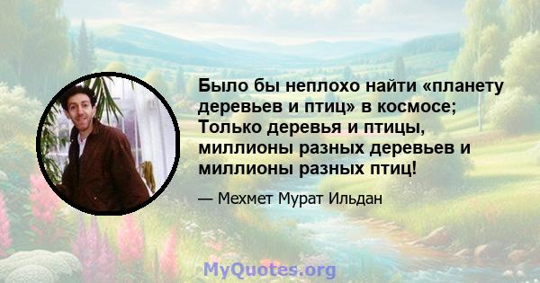 Было бы неплохо найти «планету деревьев и птиц» в космосе; Только деревья и птицы, миллионы разных деревьев и миллионы разных птиц!