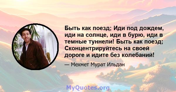 Быть как поезд; Иди под дождем, иди на солнце, иди в бурю, иди в темные туннели! Быть как поезд; Сконцентрируйтесь на своей дороге и идите без колебаний!